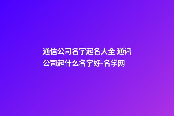 通信公司名字起名大全 通讯公司起什么名字好-名学网-第1张-公司起名-玄机派